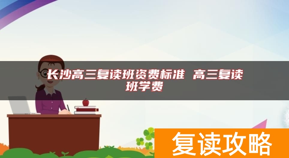 长沙高三复读班资费标准 高三复读班学费
