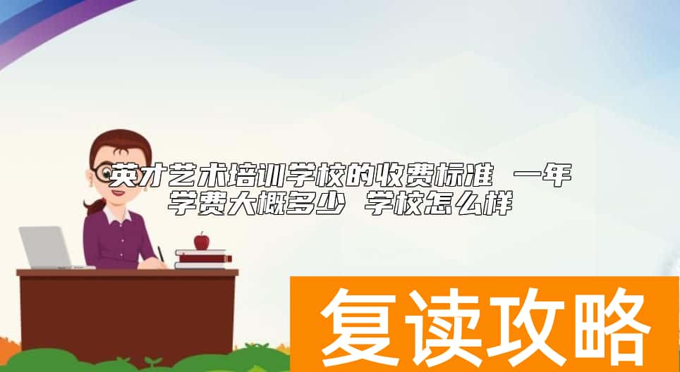 英才艺术培训学校的收费标准 一年学费大概多少 学校怎么样